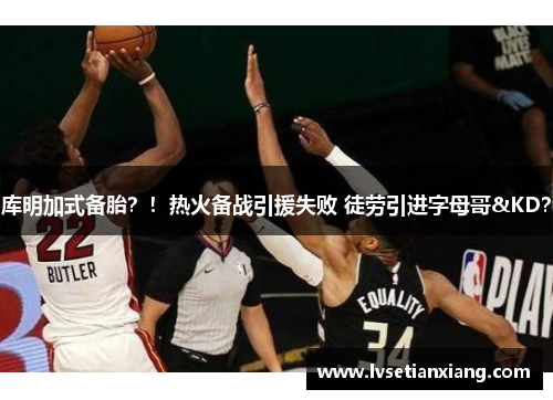 库明加式备胎？！热火备战引援失败 徒劳引进字母哥&KD？