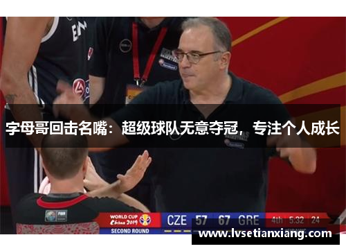 字母哥回击名嘴：超级球队无意夺冠，专注个人成长