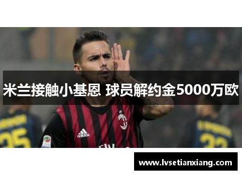 米兰接触小基恩 球员解约金5000万欧