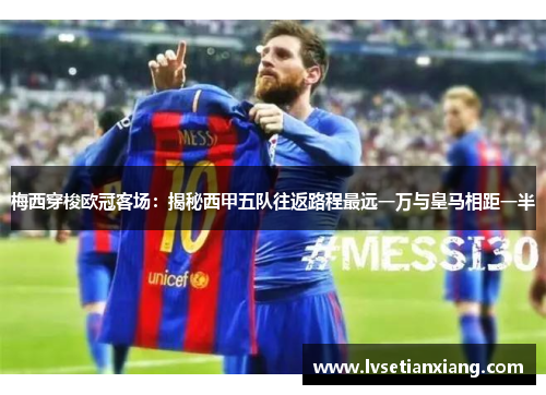 梅西穿梭欧冠客场：揭秘西甲五队往返路程最远一万与皇马相距一半
