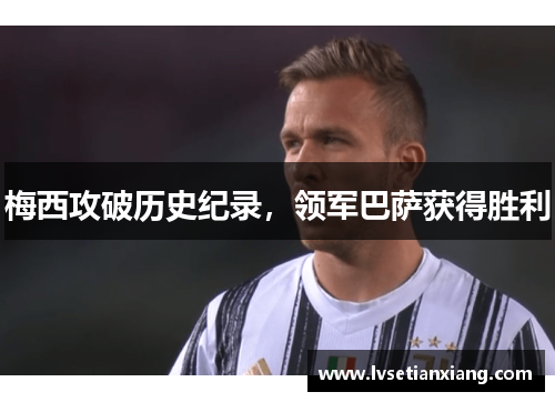 梅西攻破历史纪录，领军巴萨获得胜利